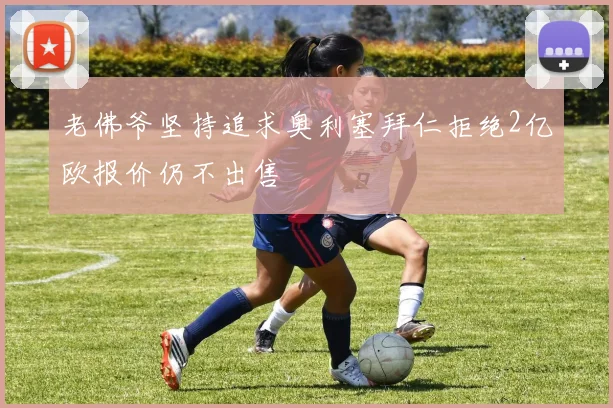 老佛爷坚持追求奥利塞拜仁拒绝2亿欧报价仍不出售