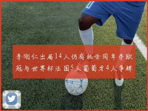李刚仁出局14人仍有机会同年夺欧冠与世界杯法国5人葡萄牙4人争辉