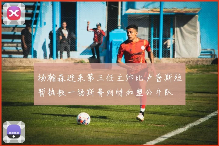 杨瀚森迎来第三任主帅比卢普斯短暂执教一场斯普利特加盟公牛队