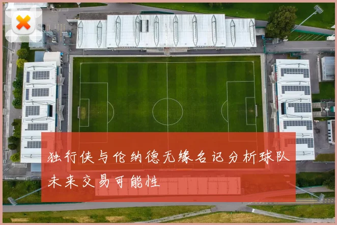 独行侠与伦纳德无缘名记分析球队未来交易可能性