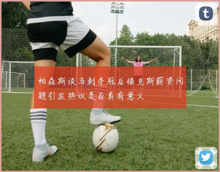 帕森斯谈马刺夺冠后福克斯薪资问题引发热议是否真有意义