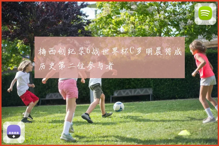 梅西创纪录6战世界杯C罗明晨将成历史第二位参与者