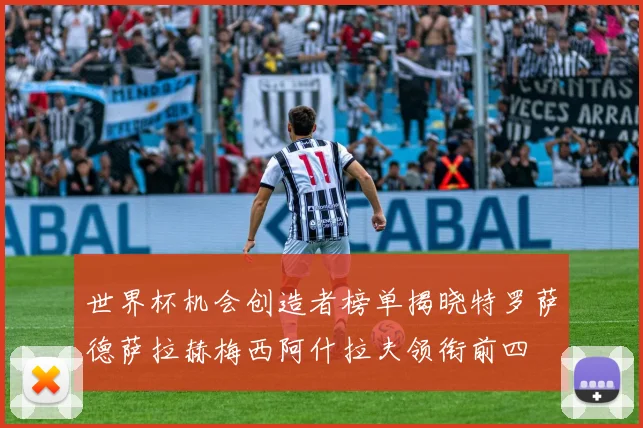 世界杯机会创造者榜单揭晓特罗萨德萨拉赫梅西阿什拉夫领衔前四