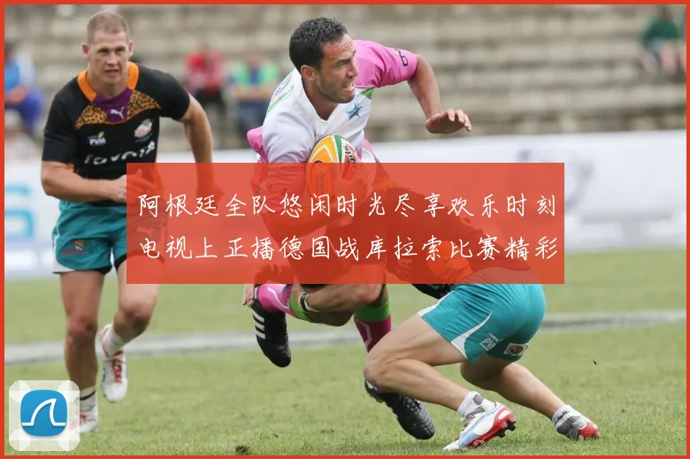 阿根廷全队悠闲时光尽享欢乐时刻电视上正播德国战库拉索比赛精彩瞬间