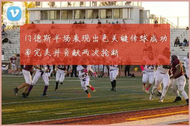 门德斯半场表现出色关键传球成功率完美并贡献两次抢断