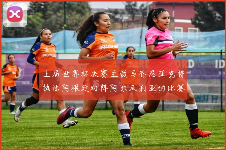 上届世界杯决赛主裁马齐尼亚克将执法阿根廷对阵阿尔及利亚的比赛